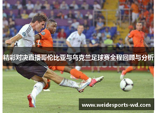 精彩对决直播哥伦比亚与乌克兰足球赛全程回顾与分析