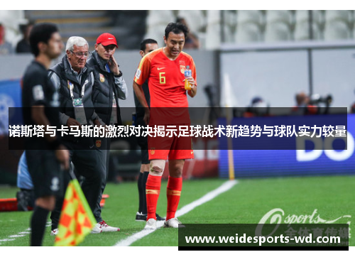 诺斯塔与卡马斯的激烈对决揭示足球战术新趋势与球队实力较量